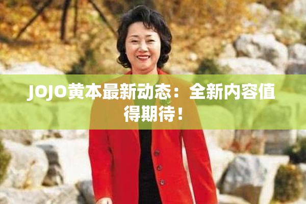 JOJO黄本最新动态：全新内容值得期待！