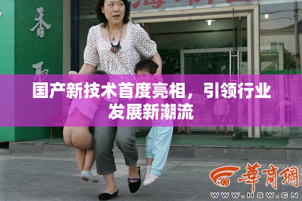 国产新技术首度亮相，引领行业发展新潮流