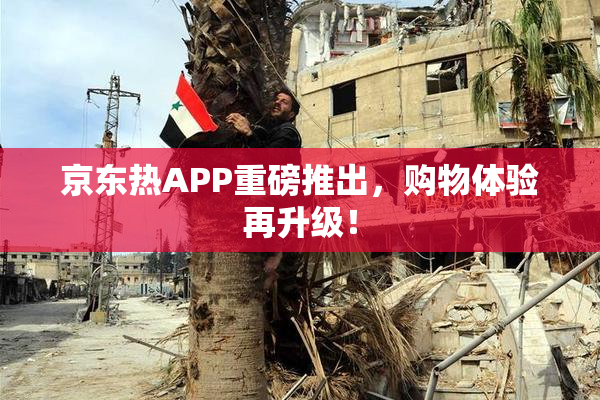京东热APP重磅推出，购物体验再升级！