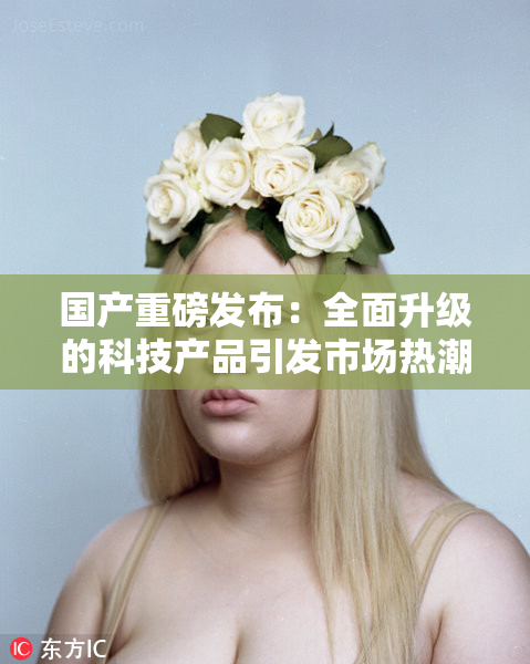 国产重磅发布：全面升级的科技产品引发市场热潮
