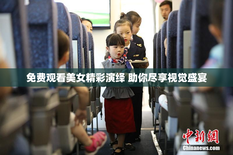 免费观看美女精彩演绎 助你尽享视觉盛宴