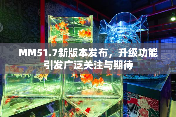 MM51.7新版本发布，升级功能引发广泛关注与期待