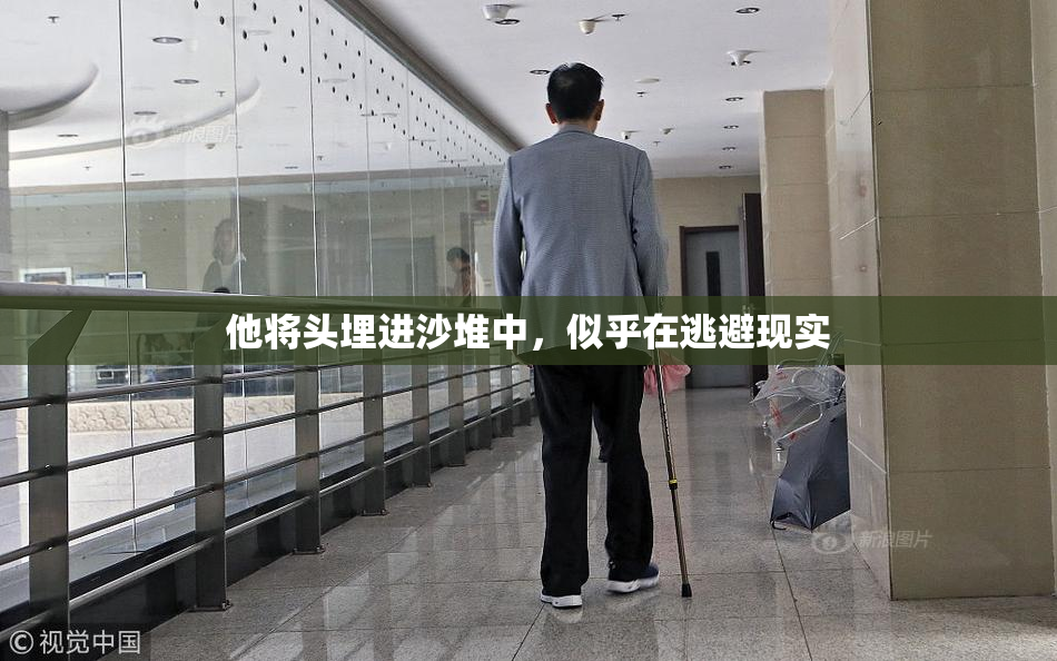 他将头埋进沙堆中，似乎在逃避现实