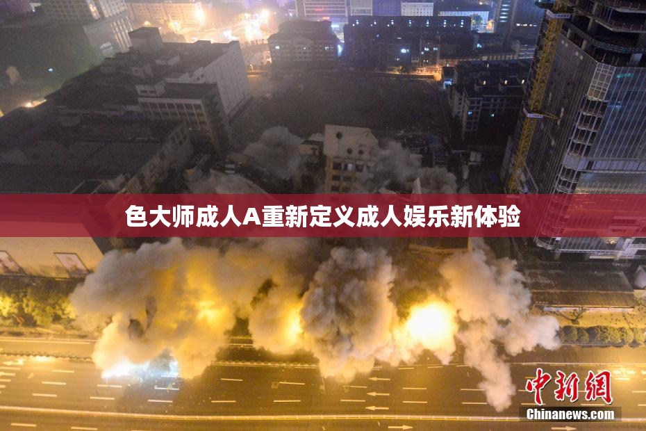 色大师成人A重新定义成人娱乐新体验