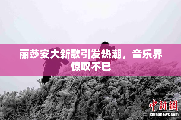 丽莎安大新歌引发热潮，音乐界惊叹不已