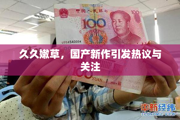 久久嫩草，国产新作引发热议与关注