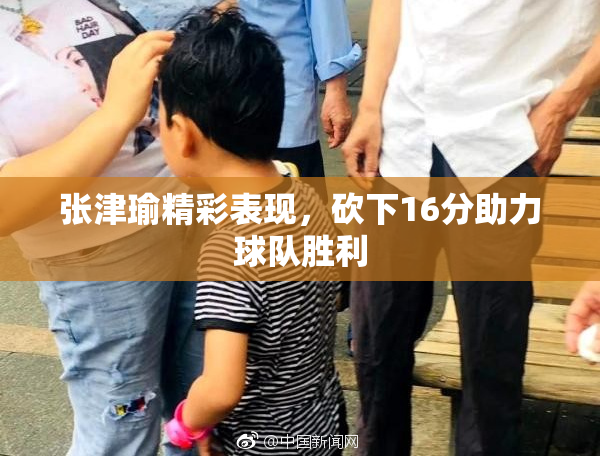张津瑜精彩表现，砍下16分助力球队胜利