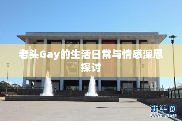老头Gay的生活日常与情感深思探讨