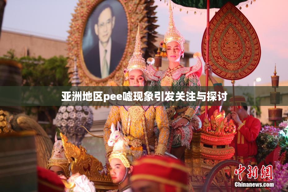 亚洲地区pee嘘现象引发关注与探讨