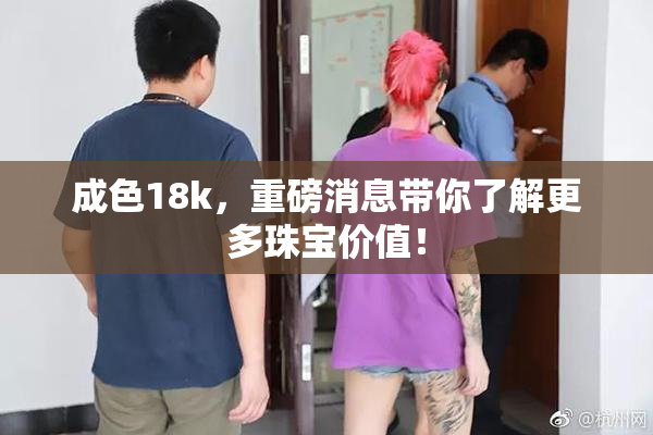 成色18k，重磅消息带你了解更多珠宝价值！
