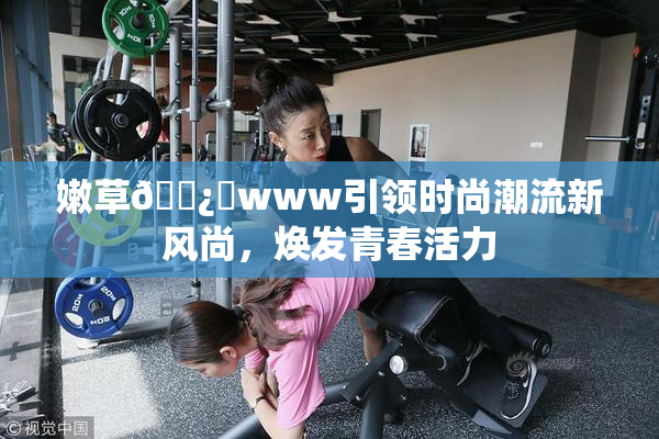 嫩草🌿‌www引领时尚潮流新风尚，焕发青春活力