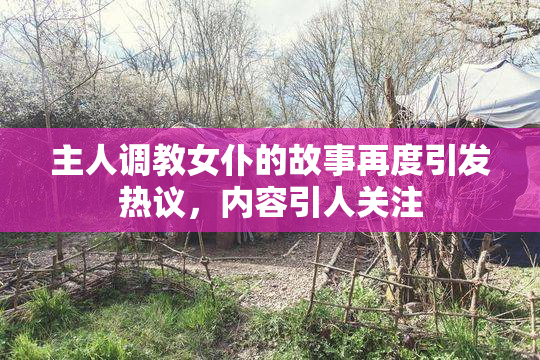 主人调教女仆的故事再度引发热议，内容引人关注