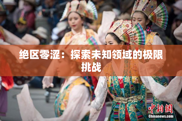 绝区零涩：探索未知领域的极限挑战