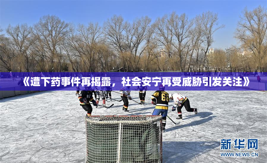 《遭下药事件再揭露，社会安宁再受威胁引发关注》