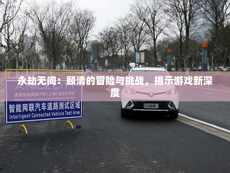永劫无间：顾清的冒险与挑战，揭示游戏新深度