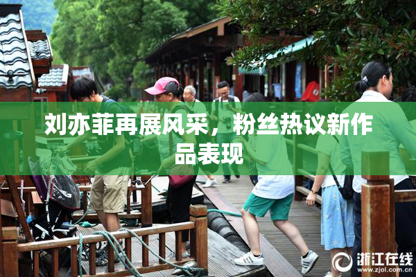 刘亦菲再展风采，粉丝热议新作品表现