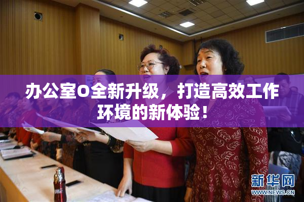 办公室O全新升级，打造高效工作环境的新体验！