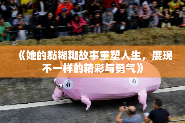《她的黏糊糊故事重塑人生，展现不一样的精彩与勇气》