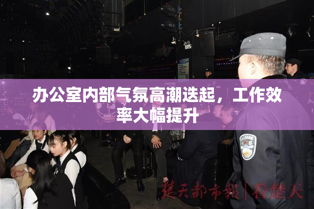 办公室内部气氛高潮迭起，工作效率大幅提升