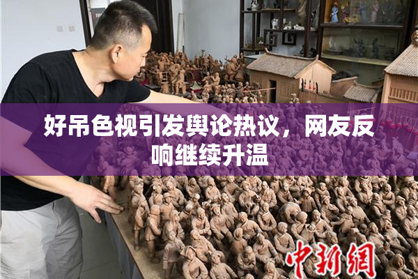好吊色视引发舆论热议，网友反响继续升温