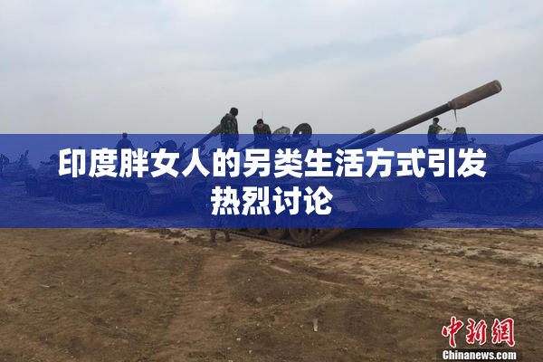 印度胖女人的另类生活方式引发热烈讨论