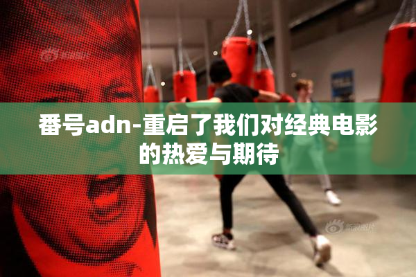 番号adn-重启了我们对经典电影的热爱与期待