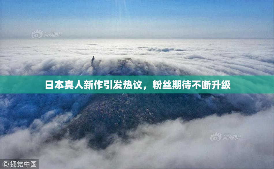 日本真人新作引发热议，粉丝期待不断升级