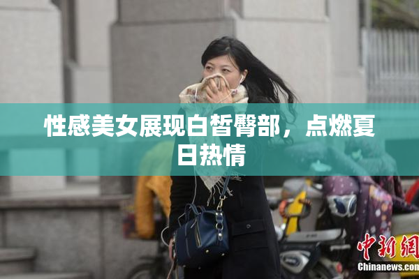 性感美女展现白皙臀部，点燃夏日热情