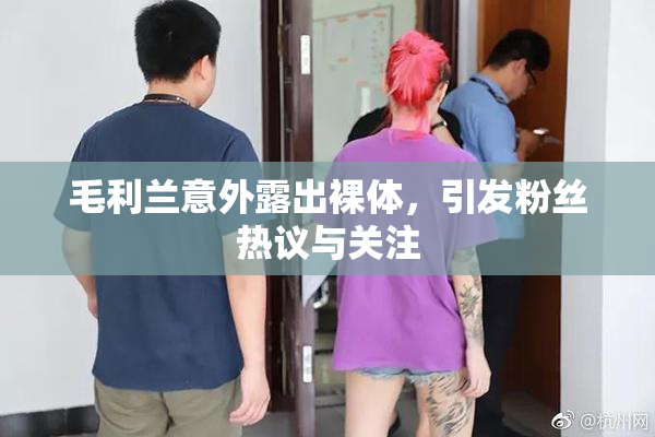 毛利兰意外露出裸体，引发粉丝热议与关注