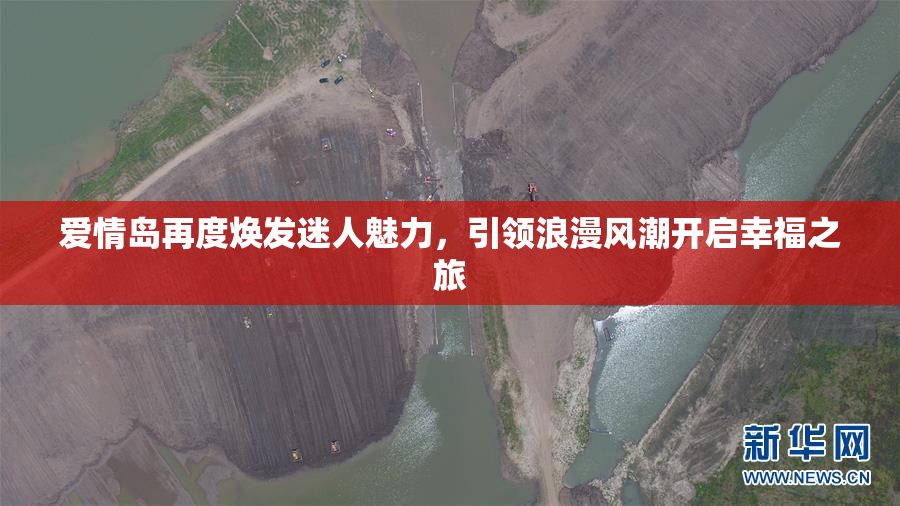 爱情岛再度焕发迷人魅力，引领浪漫风潮开启幸福之旅