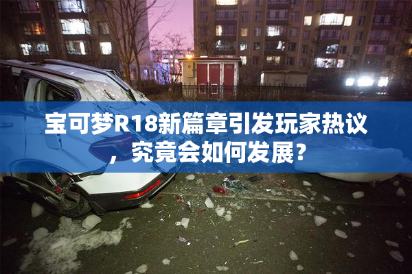 宝可梦R18新篇章引发玩家热议，究竟会如何发展？
