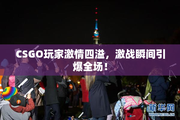 CSGO玩家激情四溢，激战瞬间引爆全场！