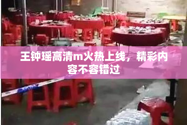 王钟瑶高清m火热上线，精彩内容不容错过