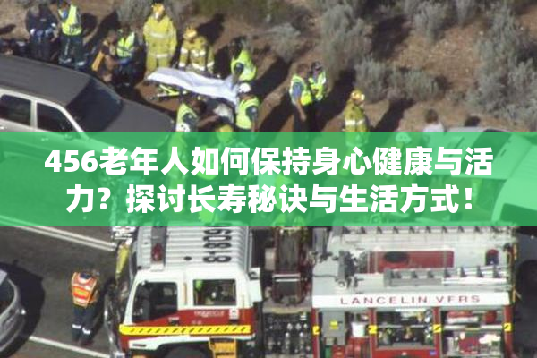 456老年人如何保持身心健康与活力？探讨长寿秘诀与生活方式！