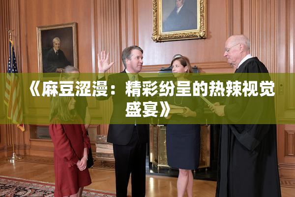 《麻豆涩漫：精彩纷呈的热辣视觉盛宴》