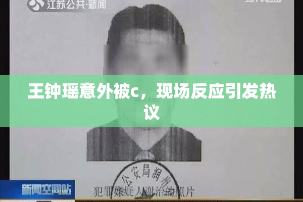 王钟瑶意外被c，现场反应引发热议