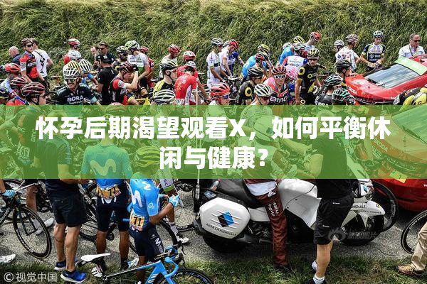怀孕后期渴望观看X，如何平衡休闲与健康？