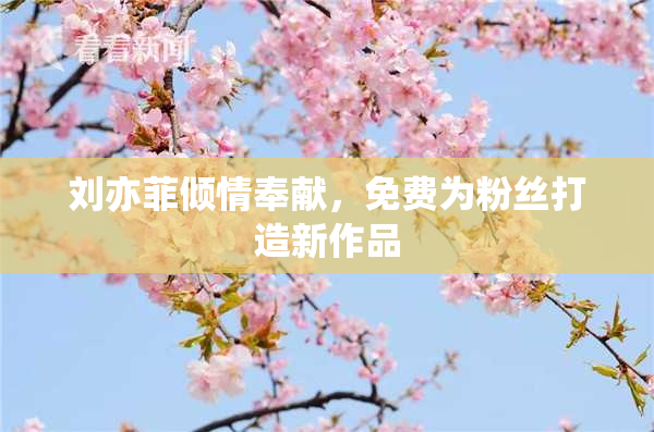 刘亦菲倾情奉献，免费为粉丝打造新作品