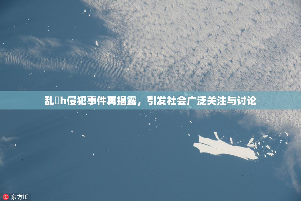 乱婬h侵犯事件再揭露，引发社会广泛关注与讨论