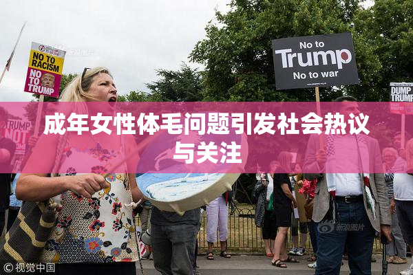 成年女性体毛问题引发社会热议与关注