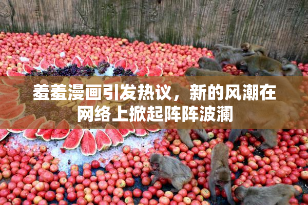 羞羞漫画引发热议，新的风潮在网络上掀起阵阵波澜