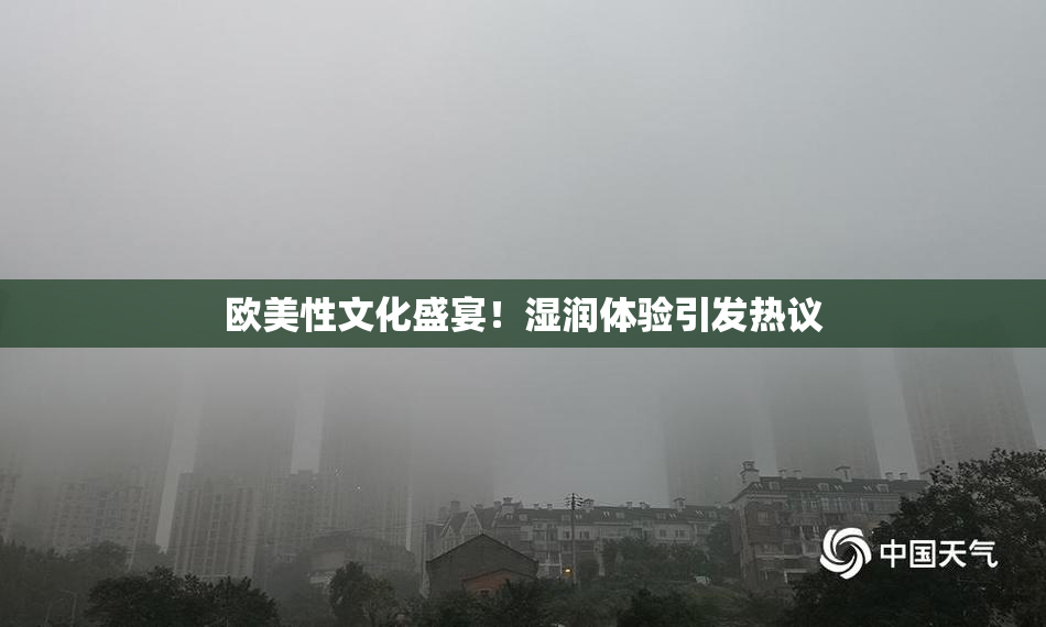 欧美性文化盛宴！湿润体验引发热议
