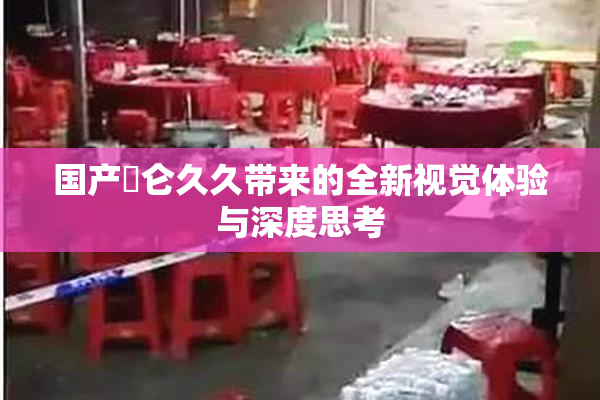 国产婬仑久久带来的全新视觉体验与深度思考