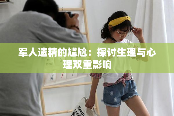 军人遗精的尴尬：探讨生理与心理双重影响