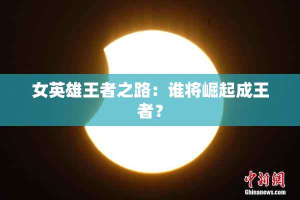 女英雄王者之路：谁将崛起成王者？
