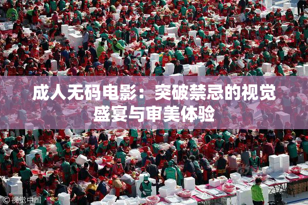成人无码电影：突破禁忌的视觉盛宴与审美体验