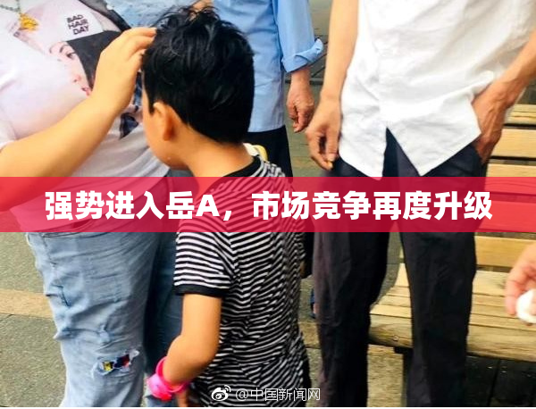 强势进入岳A，市场竞争再度升级