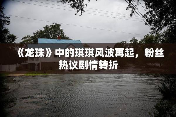 《龙珠》中的琪琪风波再起，粉丝热议剧情转折