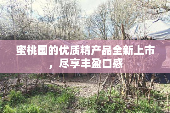 蜜桃国的优质精产品全新上市，尽享丰盈口感