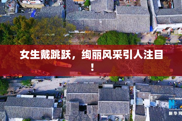 女生戴跳跃，绚丽风采引人注目！